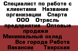 Специалист по работе с клиентами › Название организации ­ Спарта, ООО › Отрасль предприятия ­ Оптовые продажи › Минимальный оклад ­ 45 000 - Все города Работа » Вакансии   . Тверская обл.,Бежецк г.